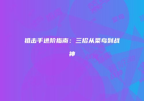 狙击手进阶指南：三招从菜鸟到战神