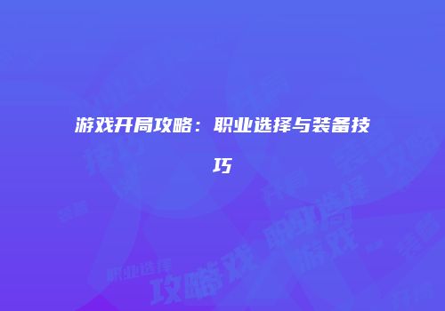游戏开局攻略：职业选择与装备技巧