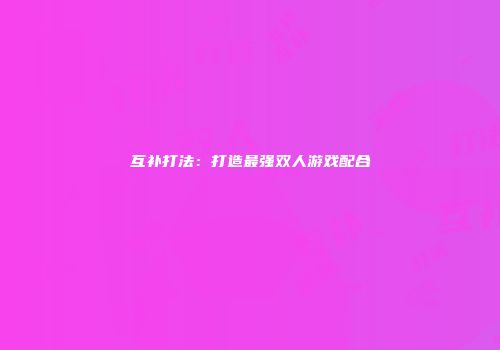 互补打法：打造最强双人游戏配合