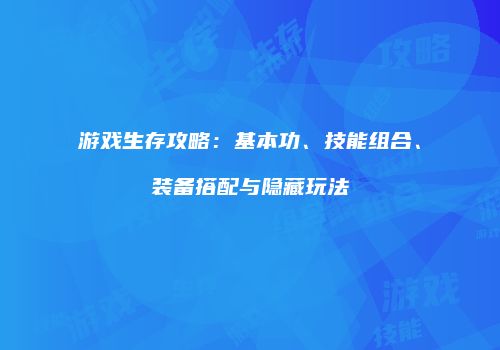 游戏生存攻略：基本功、技能组合、装备搭配与隐藏玩法