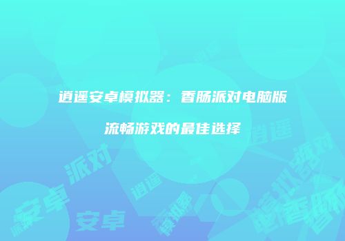 逍遥安卓模拟器：香肠派对电脑版流畅游戏的最佳选择