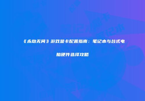 《永劫无间》游戏显卡配置指南：笔记本与台式电脑硬件选择攻略
