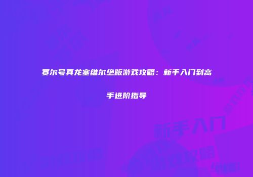 赛尔号真龙塞维尔绝版游戏攻略：新手入门到高手进阶指导