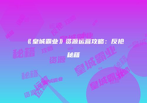 《皇城霸业》资源运营攻略：反抢秘籍
