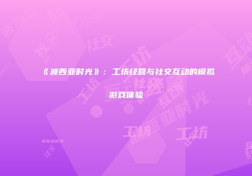 《波西亚时光》：工坊经营与社交互动的模拟游戏体验