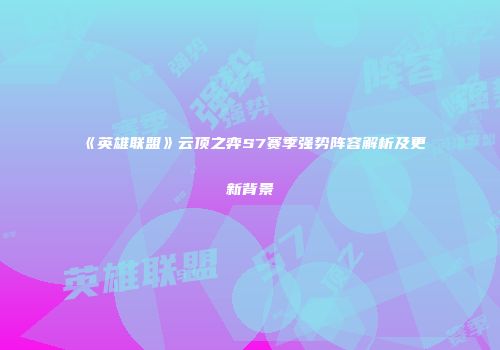《英雄联盟》云顶之弈S7赛季强势阵容解析及更新背景