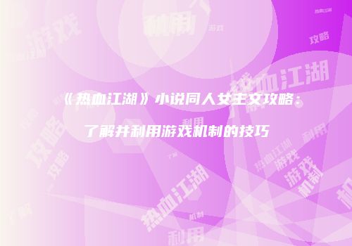 《热血江湖》小说同人女主文攻略：了解并利用游戏机制的技巧