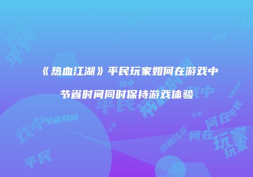 《热血江湖》平民玩家如何在游戏中节省时间同时保持游戏体验