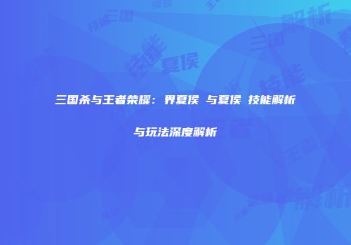 三国杀与王者荣耀：界夏侯惇与夏侯惇技能解析与玩法深度解析