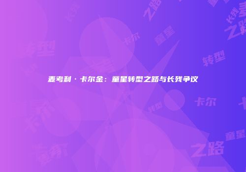 麦考利·卡尔金：童星转型之路与长残争议