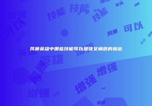 风暴英雄中哪些技能可以增强女角色的输出
