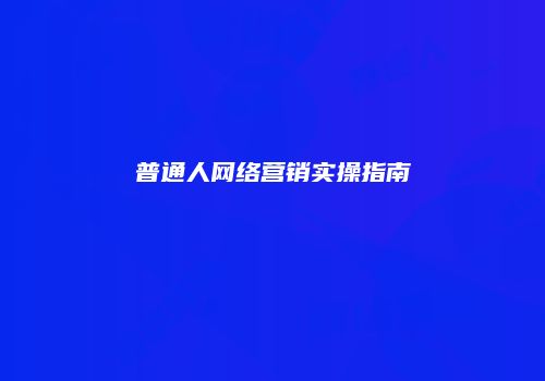 普通人网络营销实操指南