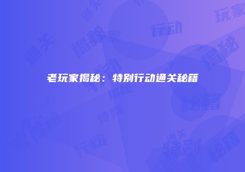 老玩家揭秘：特别行动通关秘籍
