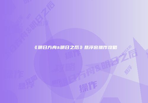 《明日方舟&明日之后》悬浮窗操作攻略
