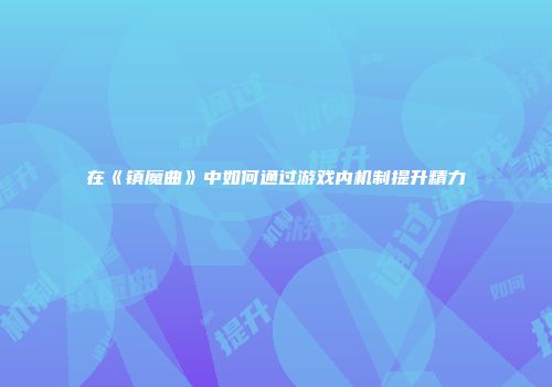 在《镇魔曲》中如何通过游戏内机制提升精力