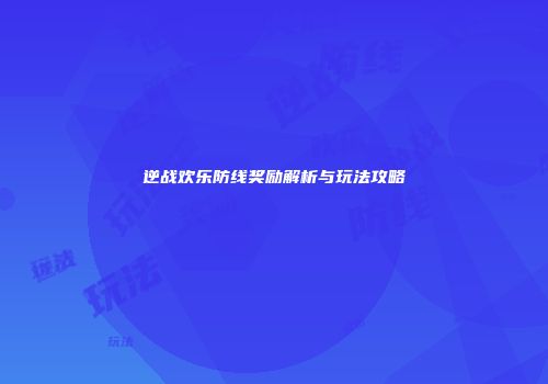 逆战欢乐防线奖励解析与玩法攻略