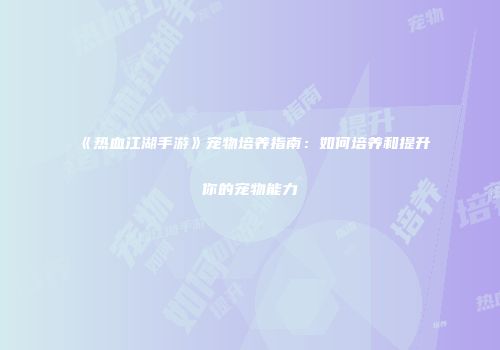 《热血江湖手游》宠物培养指南：如何培养和提升你的宠物能力
