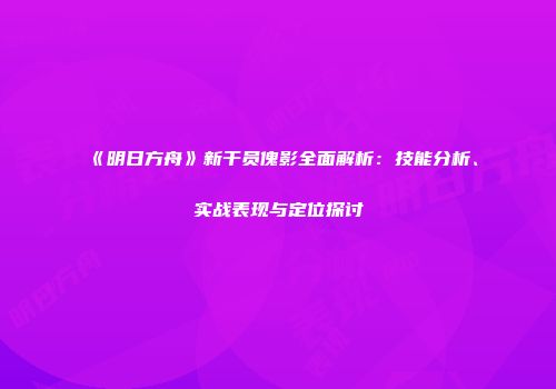 《明日方舟》新干员傀影全面解析：技能分析、实战表现与定位探讨