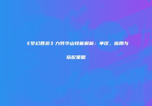 《梦幻西游》力劈华山技能解析：争议、应用与搭配策略