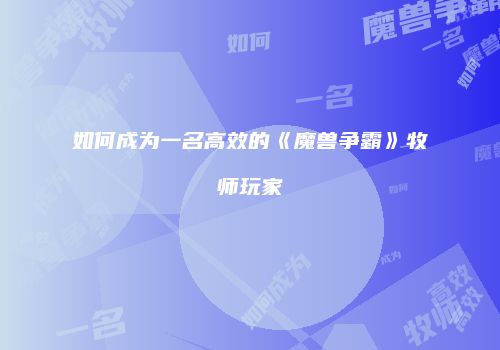 如何成为一名高效的《魔兽争霸》牧师玩家