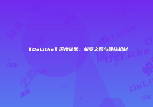 《DeLithe》深度体验：蜕变之路与硬核机制