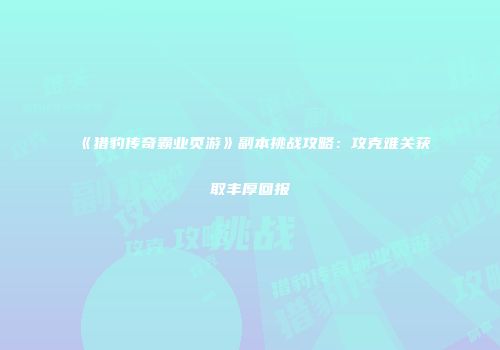 《猎豹传奇霸业页游》副本挑战攻略:攻克难关获取丰厚回报