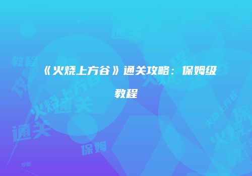 《火烧上方谷》通关攻略：保姆级教程