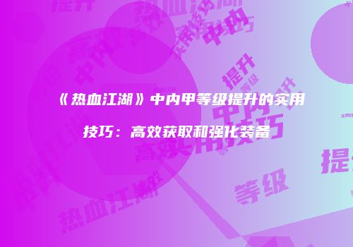 《热血江湖》中内甲等级提升的实用技巧：高效获取和强化装备