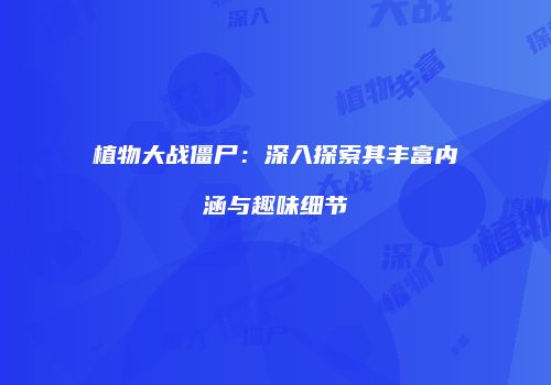 植物大战僵尸：深入探索其丰富内涵与趣味细节