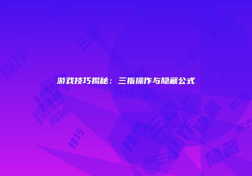 游戏技巧揭秘：三指操作与隐藏公式