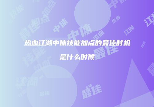 热血江湖中体技能加点的最佳时机是什么时候