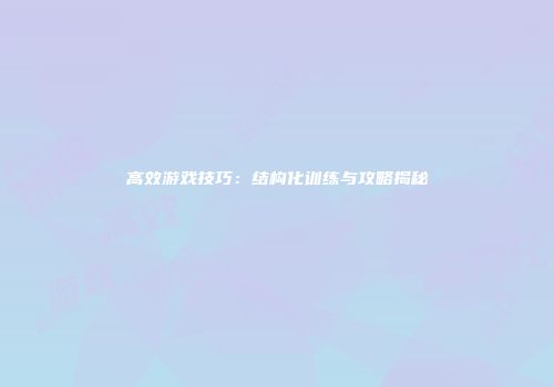 高效游戏技巧：结构化训练与攻略揭秘