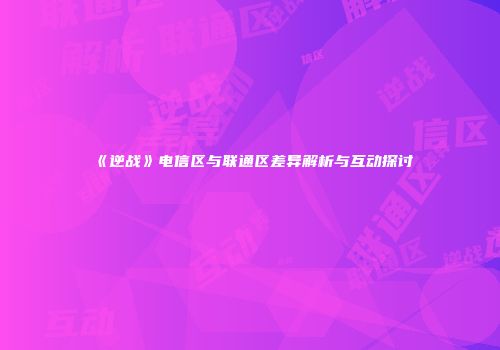 《逆战》电信区与联通区差异解析与互动探讨