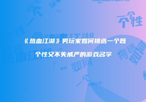《热血江湖》男玩家如何挑选一个既个性又不失威严的游戏名字