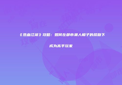 《热血江湖》攻略：如何在都市潮人帽子的帮助下成为高手玩家