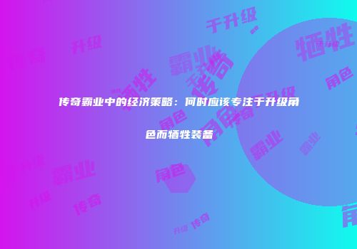 传奇霸业中的经济策略：何时应该专注于升级角色而牺牲装备