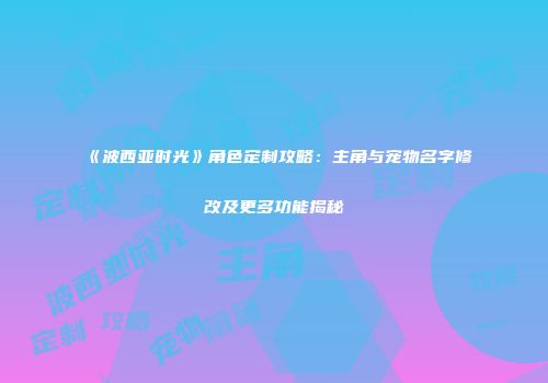 《波西亚时光》角色定制攻略：主角与宠物名字修改及更多功能揭秘