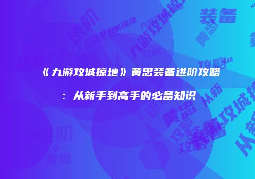 《九游攻城掠地》黄忠装备进阶攻略:从新手到高手的必备知识