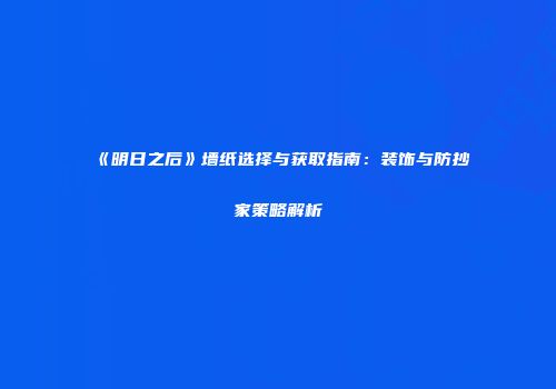 《明日之后》墙纸选择与获取指南：装饰与防抄家策略解析