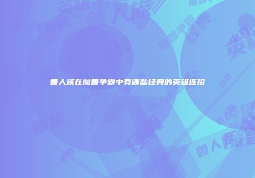 兽人族在魔兽争霸中有哪些经典的英雄连招