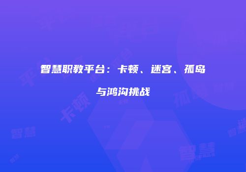 智慧职教平台：卡顿、迷宫、孤岛与鸿沟挑战