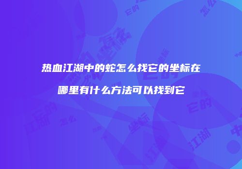 热血江湖中的蛇怎么找它的坐标在哪里有什么方法可以找到它