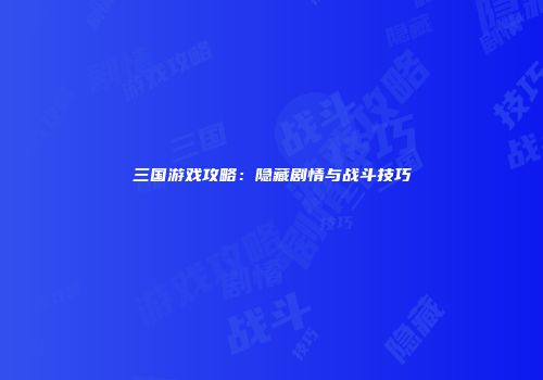 三国游戏攻略：隐藏剧情与战斗技巧