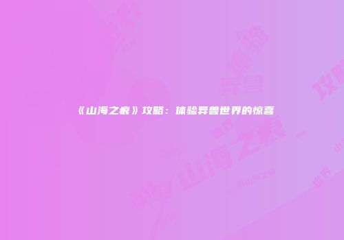 《山海之痕》攻略：体验异兽世界的惊喜