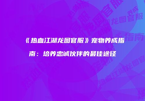 《热血江湖龙图官服》宠物养成指南：培养忠诚伙伴的最佳途径