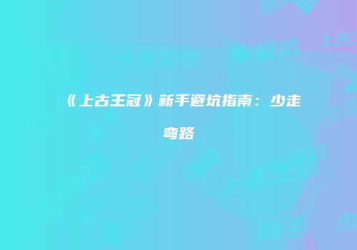 《上古王冠》新手避坑指南：少走弯路