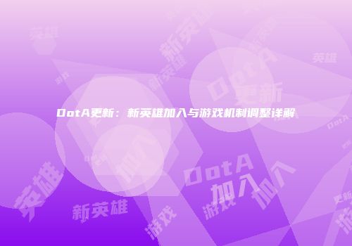 DotA更新：新英雄加入与游戏机制调整详解