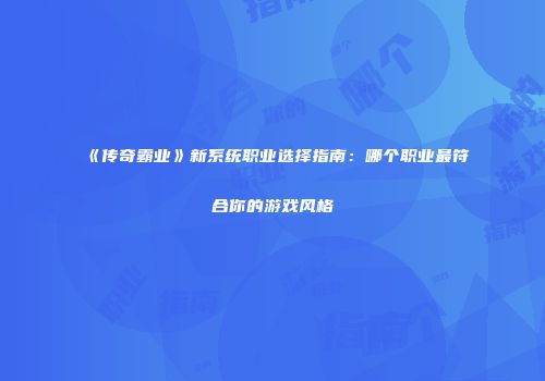 《传奇霸业》新系统职业选择指南：哪个职业最符合你的游戏风格