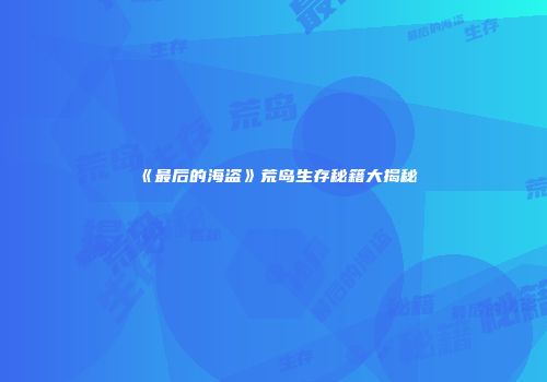 《最后的海盗》荒岛生存秘籍大揭秘