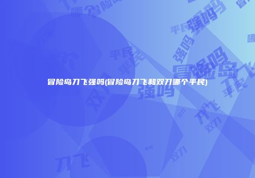 冒险岛刀飞强吗(冒险岛刀飞和双刀哪个平民)